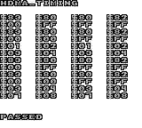 hdma_timing
$83 $80 $80 $82
$00 $FF $FF $FF
$83 $80 $80 $82
$00 $00 $FF $FF
$01 $02 $01 $02
$03 $04 $03 $04
$83 $80 $80 $82
$00 $FF $FF $FF
$83 $80 $80 $82
$00 $00 $FF $FF
$03 $04 $03 $04
$07 $08 $07 $08
Passed